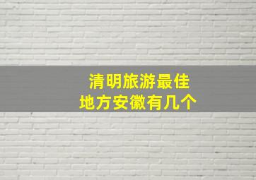 清明旅游最佳地方安徽有几个