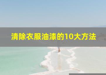 清除衣服油漆的10大方法