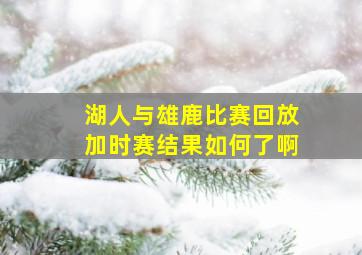 湖人与雄鹿比赛回放加时赛结果如何了啊