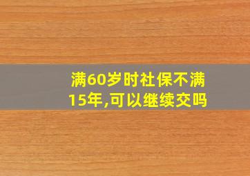 满60岁时社保不满15年,可以继续交吗