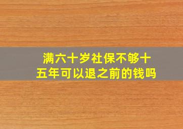 满六十岁社保不够十五年可以退之前的钱吗