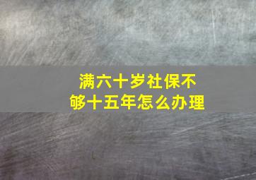 满六十岁社保不够十五年怎么办理