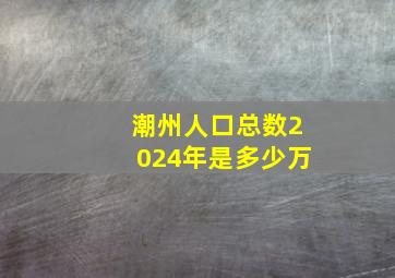 潮州人口总数2024年是多少万