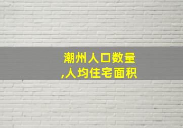 潮州人口数量,人均住宅面积