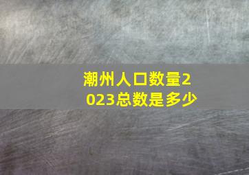 潮州人口数量2023总数是多少