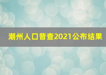 潮州人口普查2021公布结果