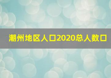 潮州地区人口2020总人数口