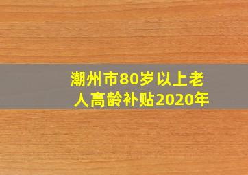 潮州市80岁以上老人高龄补贴2020年