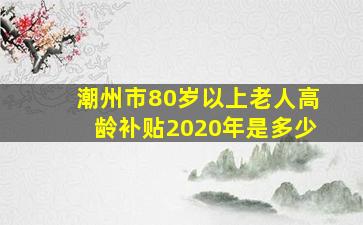 潮州市80岁以上老人高龄补贴2020年是多少