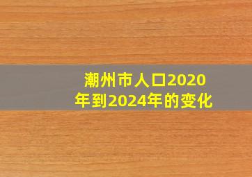 潮州市人口2020年到2024年的变化