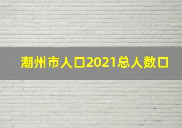 潮州市人口2021总人数口