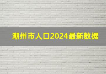 潮州市人口2024最新数据