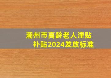 潮州市高龄老人津贴补贴2024发放标准