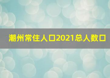 潮州常住人口2021总人数口