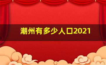 潮州有多少人口2021