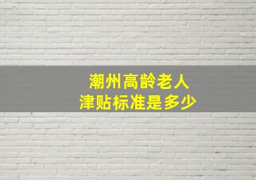 潮州高龄老人津贴标准是多少