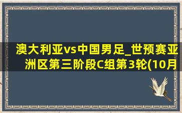 澳大利亚vs中国男足_世预赛亚洲区第三阶段C组第3轮(10月10日)全场集锦