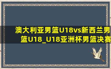 澳大利亚男篮U18vs新西兰男篮U18_U18亚洲杯男篮决赛(09月11日)全场录像