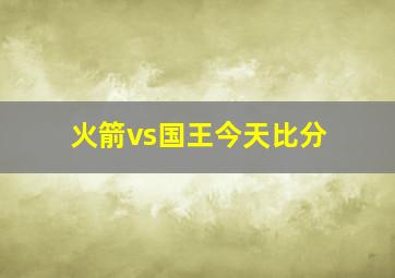 火箭vs国王今天比分