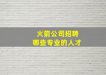 火箭公司招聘哪些专业的人才