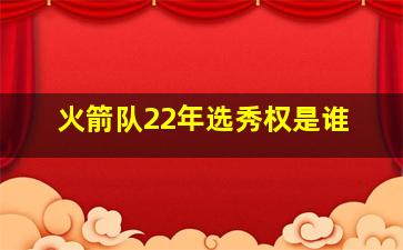 火箭队22年选秀权是谁