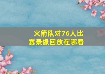 火箭队对76人比赛录像回放在哪看