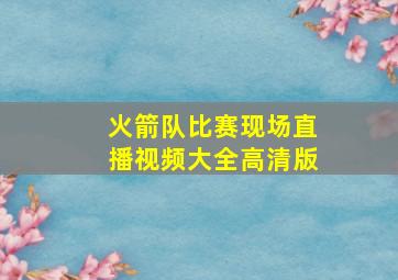 火箭队比赛现场直播视频大全高清版