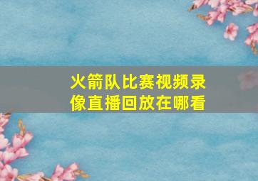 火箭队比赛视频录像直播回放在哪看