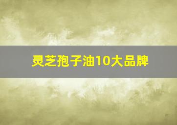 灵芝孢子油10大品牌