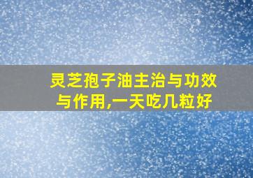 灵芝孢子油主治与功效与作用,一天吃几粒好