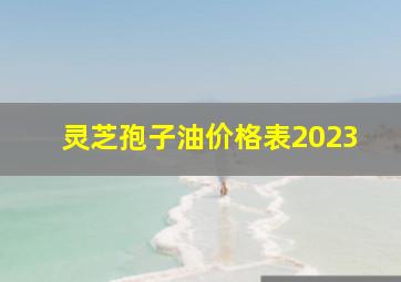 灵芝孢子油价格表2023