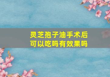 灵芝孢子油手术后可以吃吗有效果吗