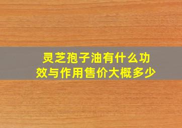 灵芝孢子油有什么功效与作用售价大概多少