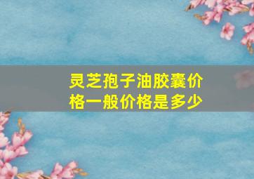 灵芝孢子油胶囊价格一般价格是多少