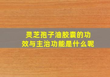 灵芝孢子油胶囊的功效与主治功能是什么呢