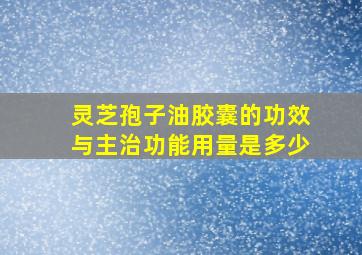 灵芝孢子油胶囊的功效与主治功能用量是多少