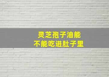 灵芝孢子油能不能吃进肚子里