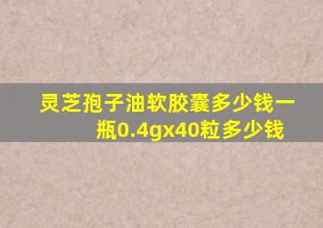 灵芝孢子油软胶囊多少钱一瓶0.4gx40粒多少钱