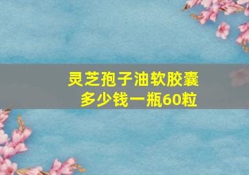 灵芝孢子油软胶囊多少钱一瓶60粒