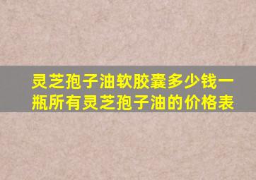 灵芝孢子油软胶囊多少钱一瓶所有灵芝孢子油的价格表