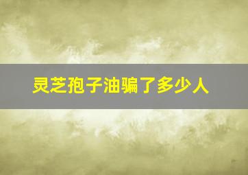 灵芝孢子油骗了多少人