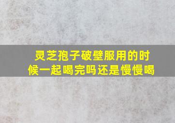 灵芝孢子破壁服用的时候一起喝完吗还是慢慢喝