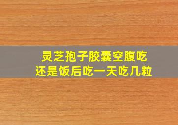 灵芝孢子胶囊空腹吃还是饭后吃一天吃几粒