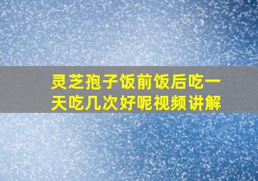 灵芝孢子饭前饭后吃一天吃几次好呢视频讲解