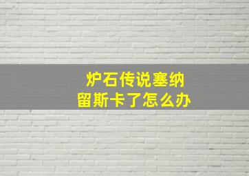 炉石传说塞纳留斯卡了怎么办