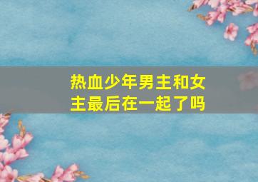 热血少年男主和女主最后在一起了吗