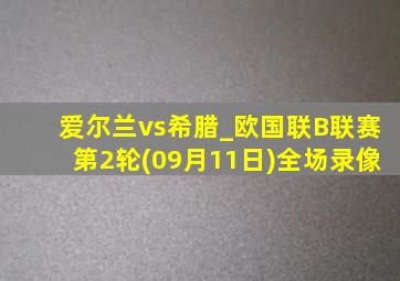 爱尔兰vs希腊_欧国联B联赛第2轮(09月11日)全场录像