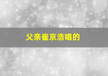 父亲崔京浩唱的