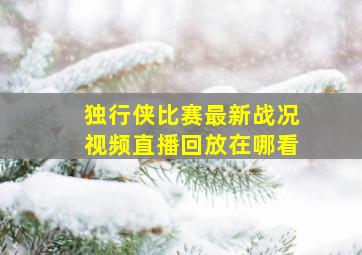 独行侠比赛最新战况视频直播回放在哪看