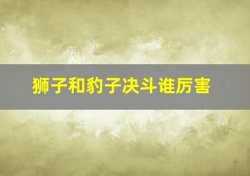 狮子和豹子决斗谁厉害